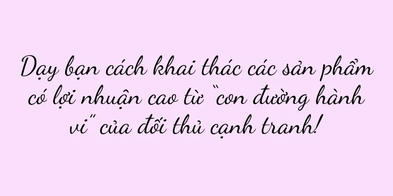Dạy bạn cách khai thác các sản phẩm có lợi nhuận cao từ “con đường hành vi” của đối thủ cạnh tranh!