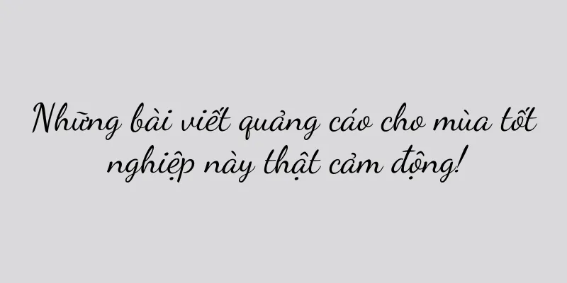 Những bài viết quảng cáo cho mùa tốt nghiệp này thật cảm động!