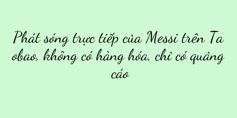 Phát sóng trực tiếp của Messi trên Taobao, không có hàng hóa, chỉ có quảng cáo