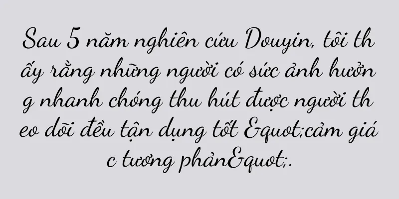Sau 5 năm nghiên cứu Douyin, tôi thấy rằng những người có sức ảnh hưởng nhanh chóng thu hút được người theo dõi đều tận dụng tốt "cảm giác tương phản".