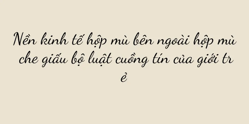 Nền kinh tế hộp mù bên ngoài hộp mù che giấu bộ luật cuồng tín của giới trẻ