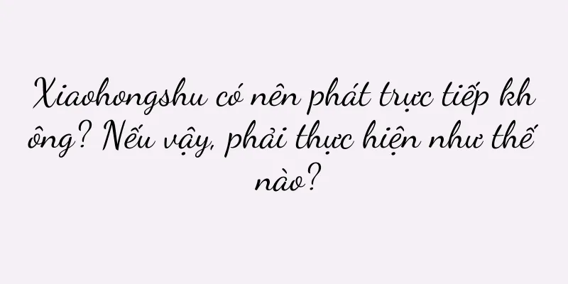 Xiaohongshu có nên phát trực tiếp không? Nếu vậy, phải thực hiện như thế nào?