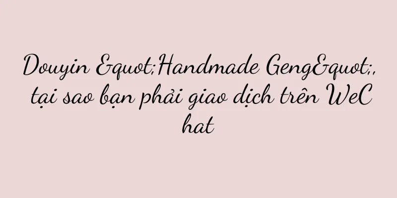 Douyin "Handmade Geng", tại sao bạn phải giao dịch trên WeChat