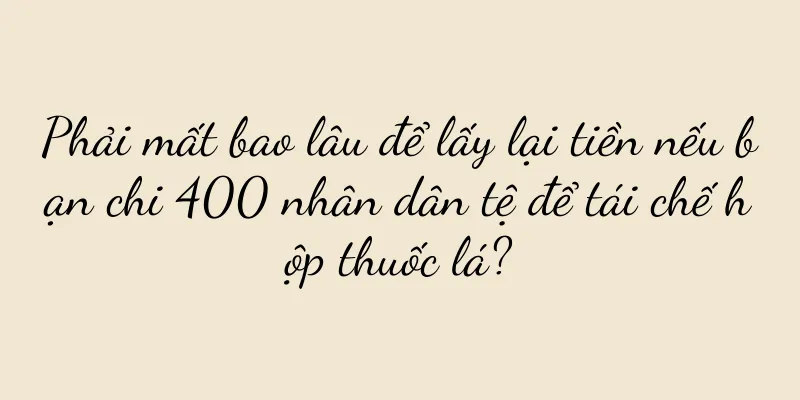 Phải mất bao lâu để lấy lại tiền nếu bạn chi 400 nhân dân tệ để tái chế hộp thuốc lá?