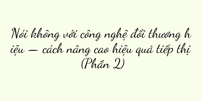 Nói không với công nghệ đổi thương hiệu — cách nâng cao hiệu quả tiếp thị (Phần 2)