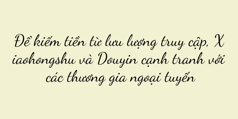Để kiếm tiền từ lưu lượng truy cập, Xiaohongshu và Douyin cạnh tranh với các thương gia ngoại tuyến
