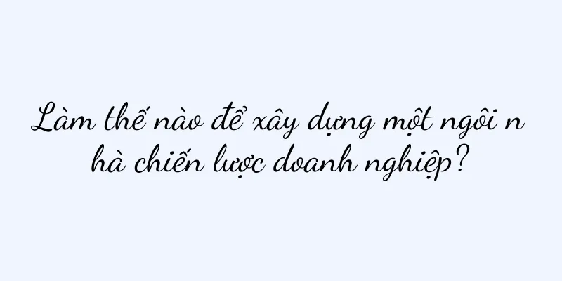 Làm thế nào để xây dựng một ngôi nhà chiến lược doanh nghiệp?