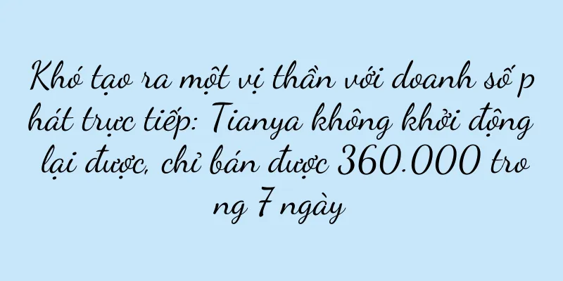 Khó tạo ra một vị thần với doanh số phát trực tiếp: Tianya không khởi động lại được, chỉ bán được 360.000 trong 7 ngày