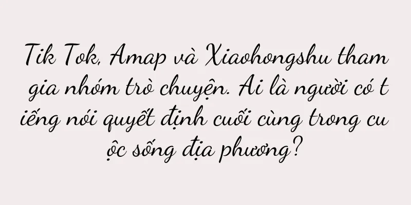 Tik Tok, Amap và Xiaohongshu tham gia nhóm trò chuyện. Ai là người có tiếng nói quyết định cuối cùng trong cuộc sống địa phương?