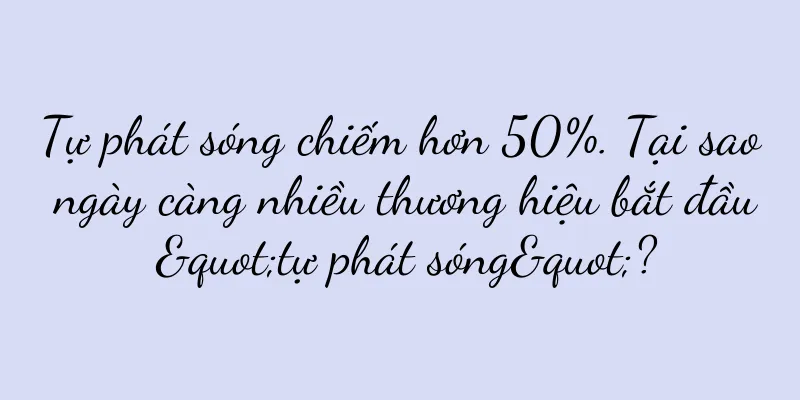Tự phát sóng chiếm hơn 50%. Tại sao ngày càng nhiều thương hiệu bắt đầu "tự phát sóng"?