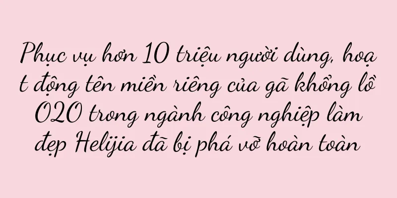 Phục vụ hơn 10 triệu người dùng, hoạt động tên miền riêng của gã khổng lồ O2O trong ngành công nghiệp làm đẹp Helijia đã bị phá vỡ hoàn toàn