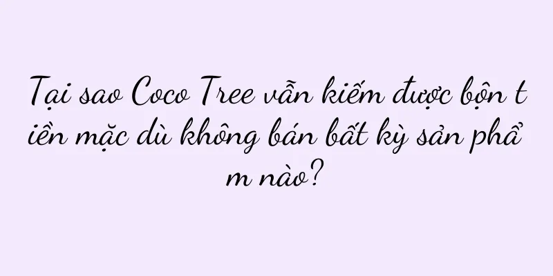 Tại sao Coco Tree vẫn kiếm được bộn tiền mặc dù không bán bất kỳ sản phẩm nào?
