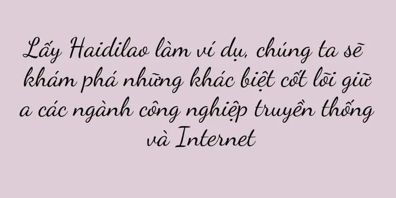 Lấy Haidilao làm ví dụ, chúng ta sẽ khám phá những khác biệt cốt lõi giữa các ngành công nghiệp truyền thống và Internet