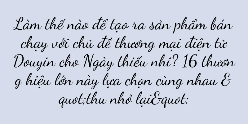 Làm thế nào để tạo ra sản phẩm bán chạy với chủ đề thương mại điện tử Douyin cho Ngày thiếu nhi? 16 thương hiệu lớn này lựa chọn cùng nhau "thu nhỏ lại"