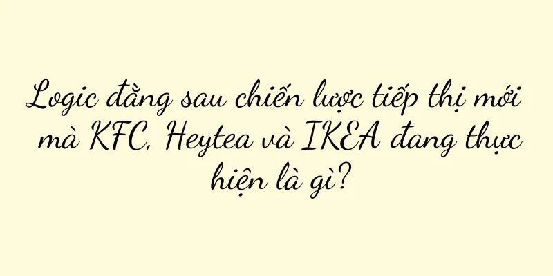 Logic đằng sau chiến lược tiếp thị mới mà KFC, Heytea và IKEA đang thực hiện là gì?