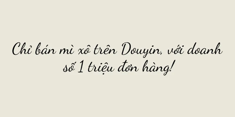 Chỉ bán mì xô trên Douyin, với doanh số 1 triệu đơn hàng!