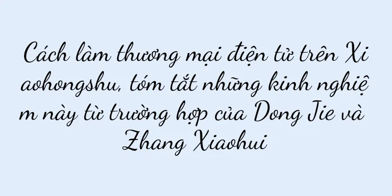 Cách làm thương mại điện tử trên Xiaohongshu, tóm tắt những kinh nghiệm này từ trường hợp của Dong Jie và Zhang Xiaohui