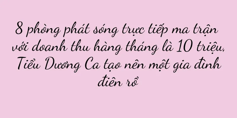 8 phòng phát sóng trực tiếp ma trận với doanh thu hàng tháng là 10 triệu, Tiểu Dương Ca tạo nên một gia đình điên rồ