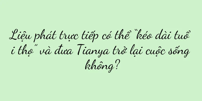Liệu phát trực tiếp có thể “kéo dài tuổi thọ” và đưa Tianya trở lại cuộc sống không?