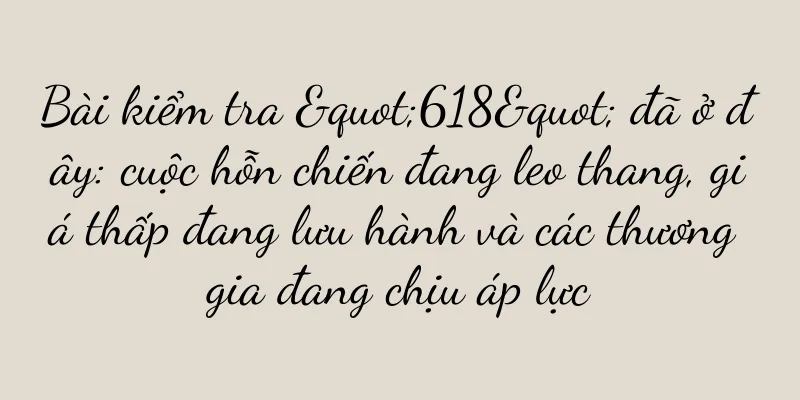 Bài kiểm tra "618" đã ở đây: cuộc hỗn chiến đang leo thang, giá thấp đang lưu hành và các thương gia đang chịu áp lực
