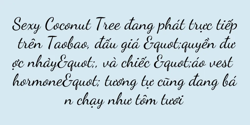Sexy Coconut Tree đang phát trực tiếp trên Taobao, đấu giá "quyền được nhảy", và chiếc "áo vest hormone" tương tự cũng đang bán chạy như tôm tươi