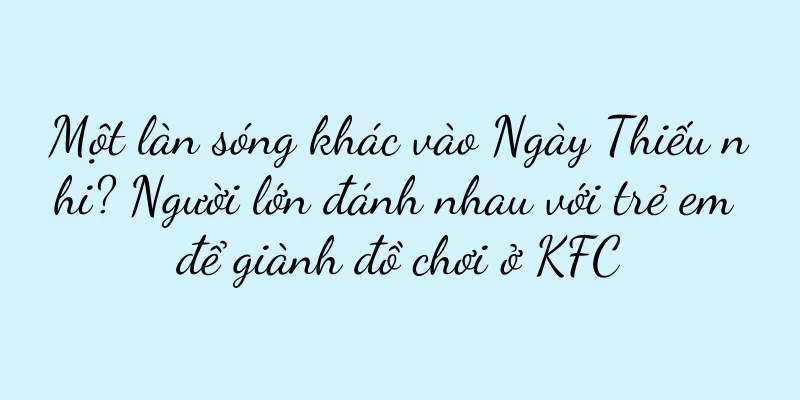 Một làn sóng khác vào Ngày Thiếu nhi? Người lớn đánh nhau với trẻ em để giành đồ chơi ở KFC
