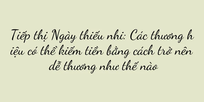 Tiếp thị Ngày thiếu nhi: Các thương hiệu có thể kiếm tiền bằng cách trở nên dễ thương như thế nào