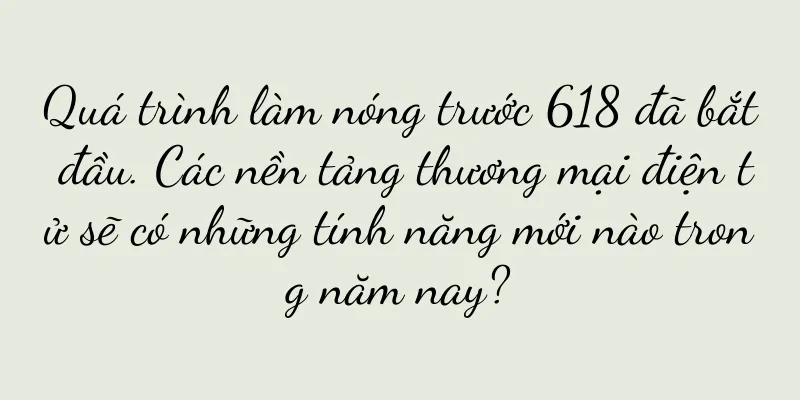 Quá trình làm nóng trước 618 đã bắt đầu. Các nền tảng thương mại điện tử sẽ có những tính năng mới nào trong năm nay?