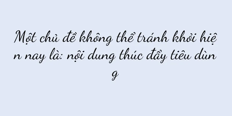 Một chủ đề không thể tránh khỏi hiện nay là: nội dung thúc đẩy tiêu dùng