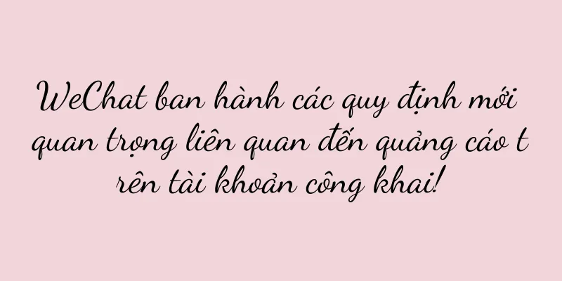 WeChat ban hành các quy định mới quan trọng liên quan đến quảng cáo trên tài khoản công khai!