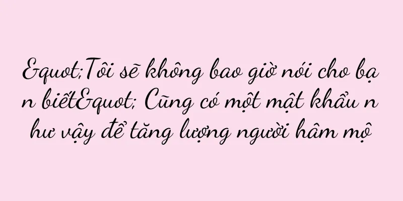 "Tôi sẽ không bao giờ nói cho bạn biết" Cũng có một mật khẩu như vậy để tăng lượng người hâm mộ
