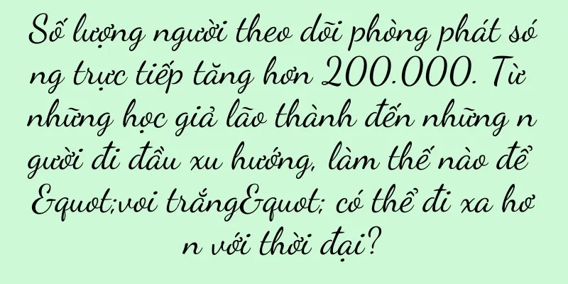 Số lượng người theo dõi phòng phát sóng trực tiếp tăng hơn 200.000. Từ những học giả lão thành đến những người đi đầu xu hướng, làm thế nào để "voi trắng" có thể đi xa hơn với thời đại?