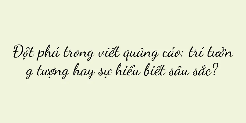 Đột phá trong viết quảng cáo: trí tưởng tượng hay sự hiểu biết sâu sắc?