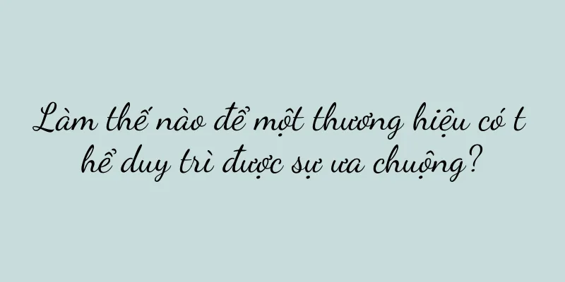 Làm thế nào để một thương hiệu có thể duy trì được sự ưa chuộng?