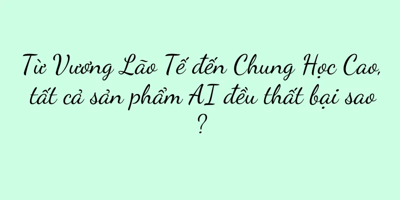 Từ Vương Lão Tế đến Chung Học Cao, tất cả sản phẩm AI đều thất bại sao?