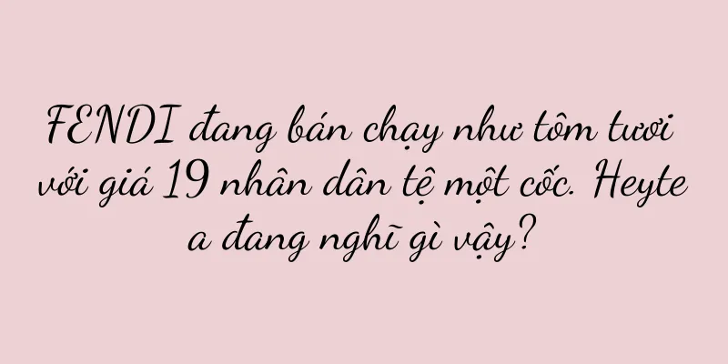 FENDI đang bán chạy như tôm tươi với giá 19 nhân dân tệ một cốc. Heytea đang nghĩ gì vậy?