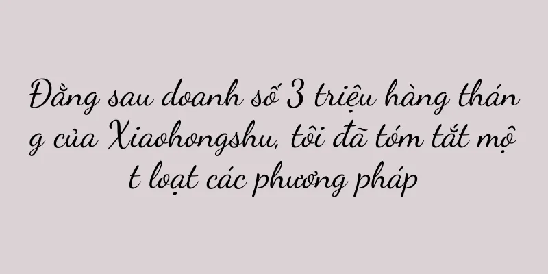 Đằng sau doanh số 3 triệu hàng tháng của Xiaohongshu, tôi đã tóm tắt một loạt các phương pháp