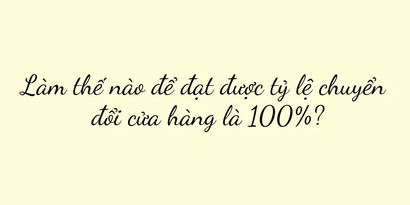 Làm thế nào để đạt được tỷ lệ chuyển đổi cửa hàng là 100%?