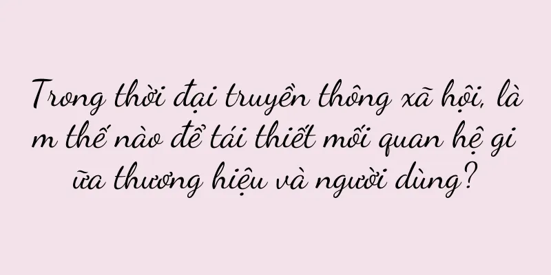 Trong thời đại truyền thông xã hội, làm thế nào để tái thiết mối quan hệ giữa thương hiệu và người dùng?