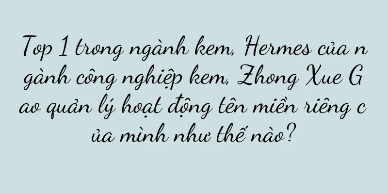 Top 1 trong ngành kem, Hermes của ngành công nghiệp kem, Zhong Xue Gao quản lý hoạt động tên miền riêng của mình như thế nào?