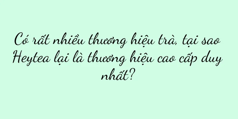 Có rất nhiều thương hiệu trà, tại sao Heytea lại là thương hiệu cao cấp duy nhất?