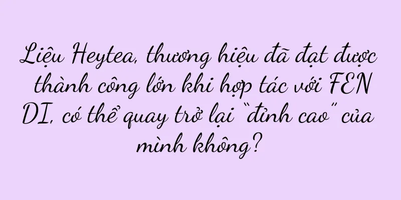 Liệu Heytea, thương hiệu đã đạt được thành công lớn khi hợp tác với FENDI, có thể quay trở lại “đỉnh cao” của mình không?