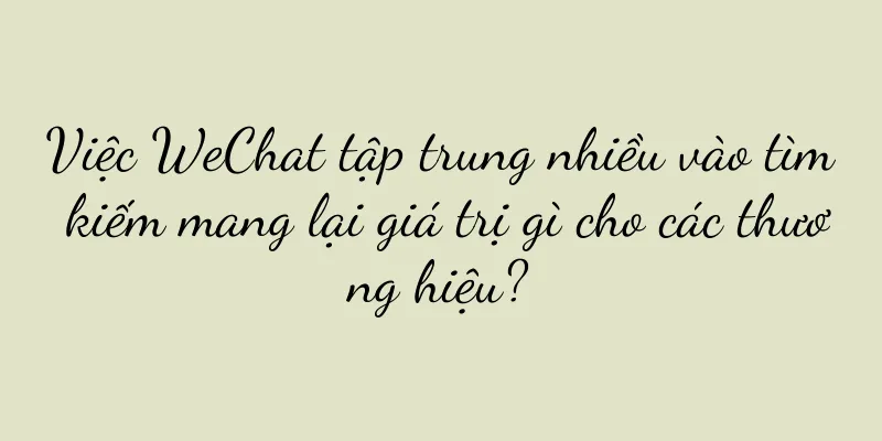 Việc WeChat tập trung nhiều vào tìm kiếm mang lại giá trị gì cho các thương hiệu?