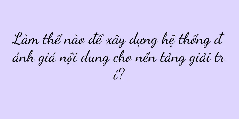 Làm thế nào để xây dựng hệ thống đánh giá nội dung cho nền tảng giải trí?