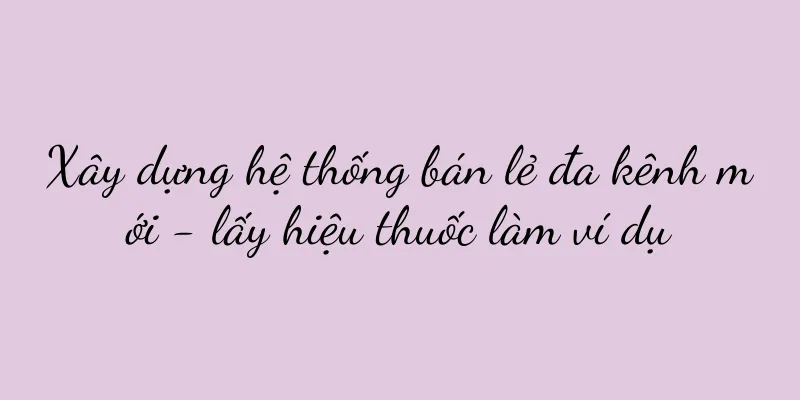 Xây dựng hệ thống bán lẻ đa kênh mới - lấy hiệu thuốc làm ví dụ