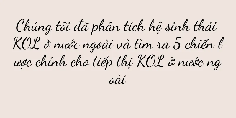 Chúng tôi đã phân tích hệ sinh thái KOL ở nước ngoài và tìm ra 5 chiến lược chính cho tiếp thị KOL ở nước ngoài