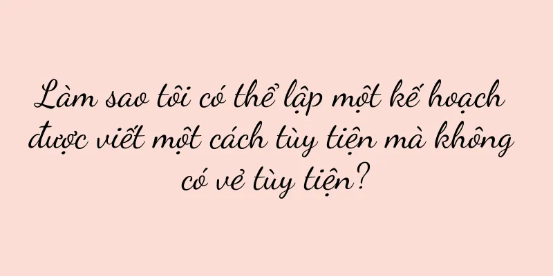 Làm sao tôi có thể lập một kế hoạch được viết một cách tùy tiện mà không có vẻ tùy tiện?