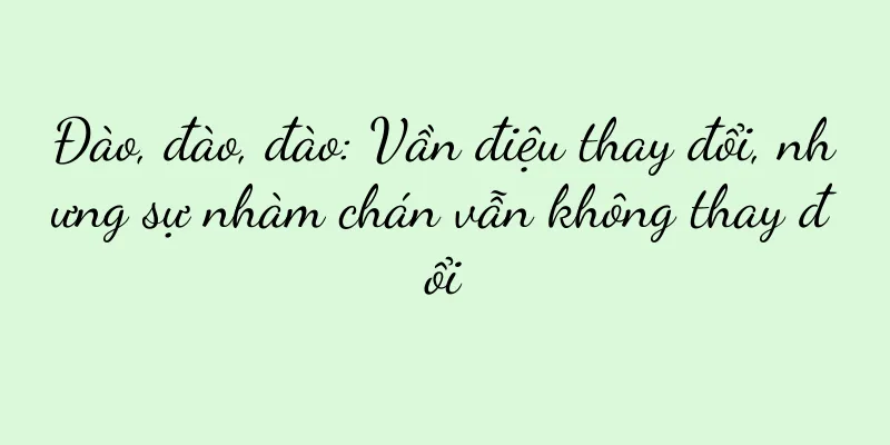 Đào, đào, đào: Vần điệu thay đổi, nhưng sự nhàm chán vẫn không thay đổi