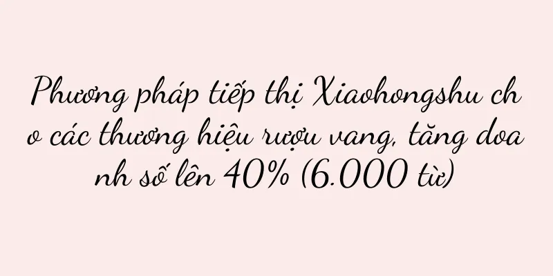 Phương pháp tiếp thị Xiaohongshu cho các thương hiệu rượu vang, tăng doanh số lên 40% (6.000 từ)