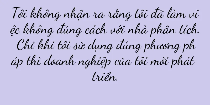Tôi không nhận ra rằng tôi đã làm việc không đúng cách với nhà phân tích. Chỉ khi tôi sử dụng đúng phương pháp thì doanh nghiệp của tôi mới phát triển.